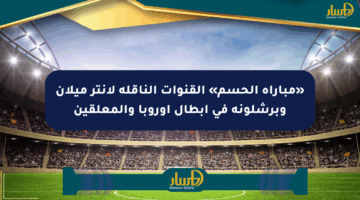 «مباراة الحسم» القنوات الناقلة لإنتر ميلان وبرشلونة في أبطال أوروبا والمعلقين